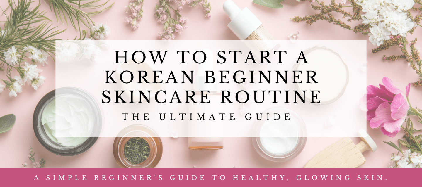 How to Start a Korean Beginner Skincare Routine: The Ultimate Guide