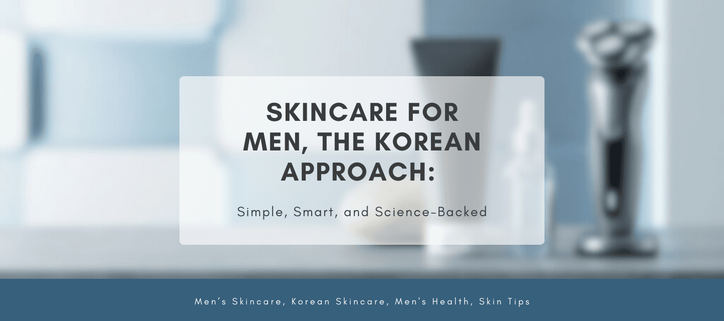 Skincare for Men, the Korean Approach: Simple, Smart, and Science-Backed